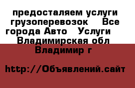 предосталяем услуги грузоперевозок  - Все города Авто » Услуги   . Владимирская обл.,Владимир г.